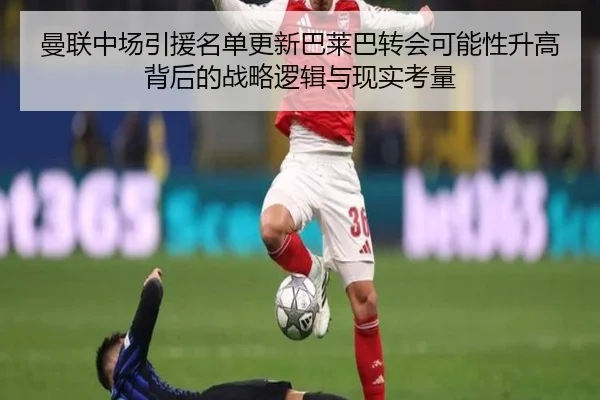 曼联中场引援名单更新巴莱巴转会可能性升高背后的战略逻辑与现实考量