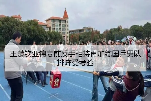 王楚钦亚锦赛前反手相持再加练国乒男队排阵受考验